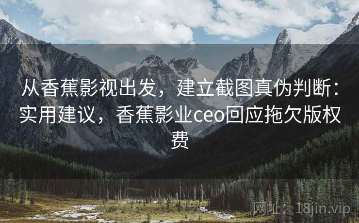 从香蕉影视出发，建立截图真伪判断：实用建议，香蕉影业ceo回应拖欠版权费