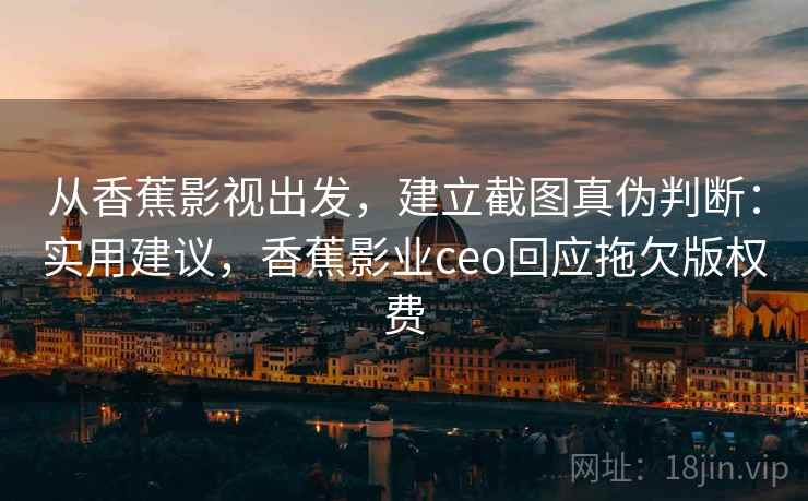从香蕉影视出发，建立截图真伪判断：实用建议，香蕉影业ceo回应拖欠版权费