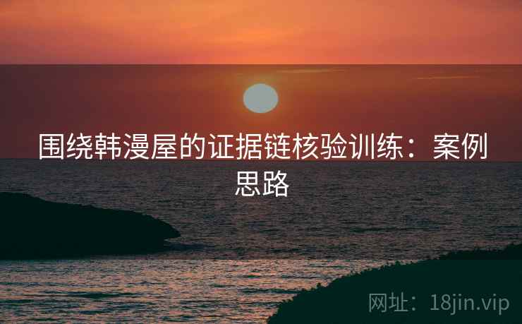 围绕韩漫屋的证据链核验训练：案例思路
