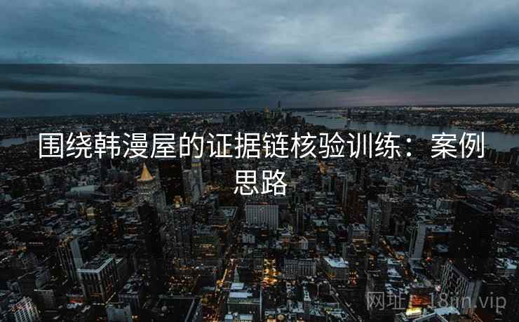围绕韩漫屋的证据链核验训练：案例思路