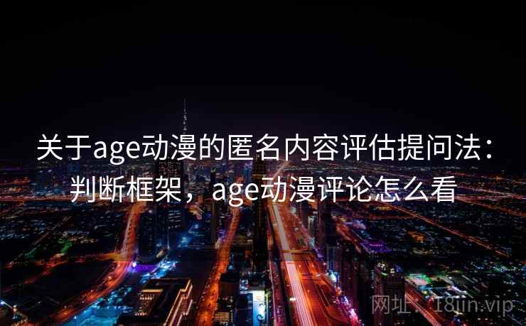 关于age动漫的匿名内容评估提问法：判断框架，age动漫评论怎么看