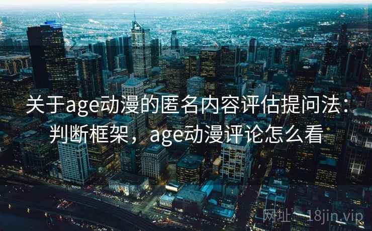 关于age动漫的匿名内容评估提问法：判断框架，age动漫评论怎么看