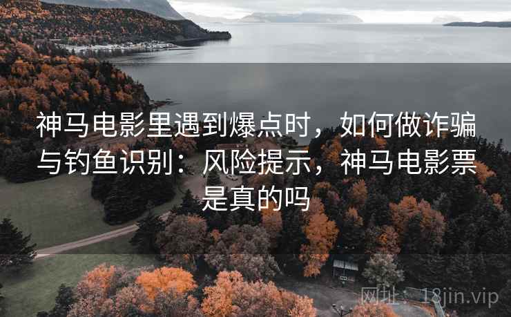 神马电影里遇到爆点时，如何做诈骗与钓鱼识别：风险提示，神马电影票是真的吗