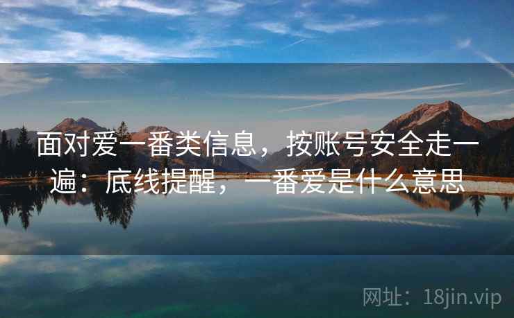 面对爱一番类信息，按账号安全走一遍：底线提醒，一番爱是什么意思