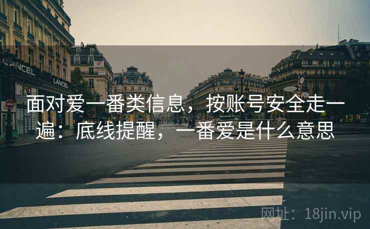 面对爱一番类信息，按账号安全走一遍：底线提醒，一番爱是什么意思