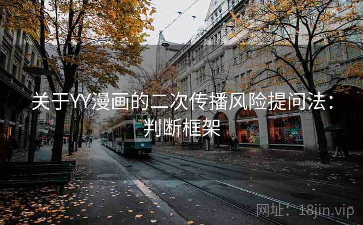 关于YY漫画的二次传播风险提问法:判断框架 关于YY漫画的二次传播风险提问法:判断框架