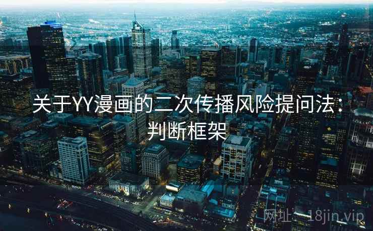 关于YY漫画的二次传播风险提问法:判断框架 关于YY漫画的二次传播风险提问法:判断框架