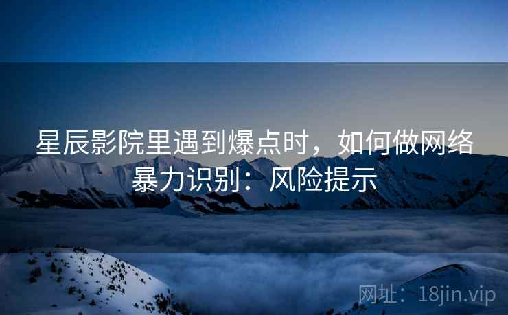 星辰影院里遇到爆点时，如何做网络暴力识别：风险提示
