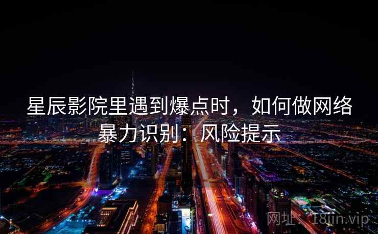 星辰影院里遇到爆点时，如何做网络暴力识别：风险提示