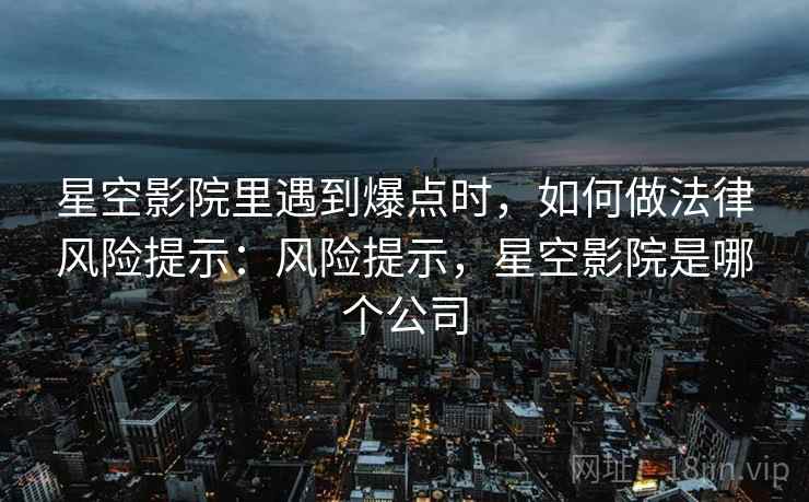 星空影院里遇到爆点时,如何做法律风险提示:风险提示,星空影院是哪个公司 星空影院里遇到爆点时,如何做法律风险提示:风险提示,星空影院是哪个公司