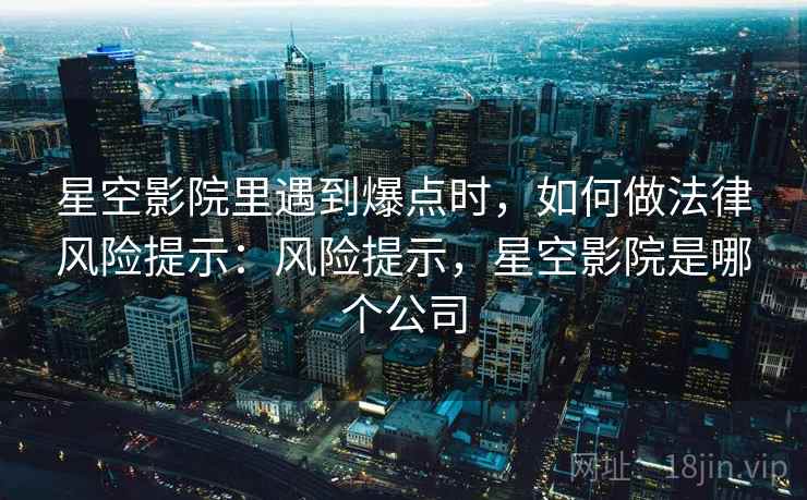星空影院里遇到爆点时,如何做法律风险提示:风险提示,星空影院是哪个公司 星空影院里遇到爆点时,如何做法律风险提示:风险提示,星空影院是哪个公司
