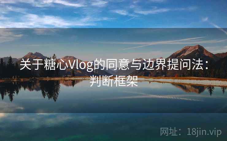 关于糖心Vlog的同意与边界提问法:判断框架 关于糖心Vlog的同意与边界提问法:判断框架