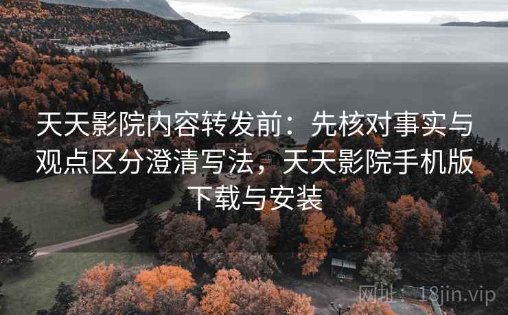 天天影院内容转发前:先核对事实与观点区分澄清写法,天天影院手机版下载与安装 天天影院内容转发前:先核对事实与观点区分澄清写法,天天影院手机版下载与安装
