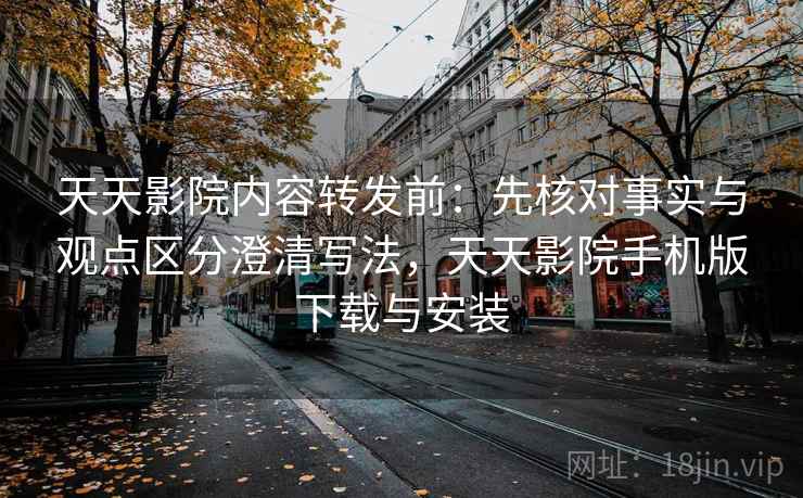 天天影院内容转发前:先核对事实与观点区分澄清写法,天天影院手机版下载与安装 天天影院内容转发前:先核对事实与观点区分澄清写法,天天影院手机版下载与安装