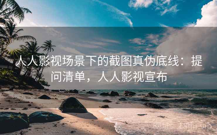 人人影视场景下的截图真伪底线:提问清单,人人影视宣布 人人影视场景下的截图真伪底线:提问清单,人人影视宣布