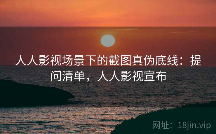 人人影视场景下的截图真伪底线:提问清单,人人影视宣布 人人影视场景下的截图真伪底线:提问清单,人人影视宣布