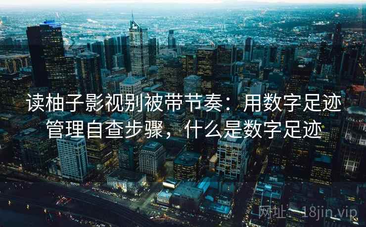 读柚子影视别被带节奏:用数字足迹管理自查步骤,什么是数字足迹 读柚子影视别被带节奏:用数字足迹管理自查步骤,什么是数字足迹