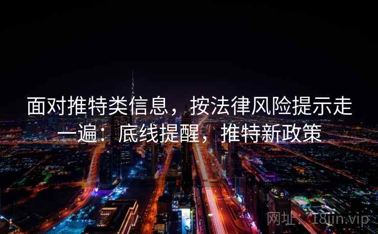 面对推特类信息，按法律风险提示走一遍：底线提醒，推特新政策