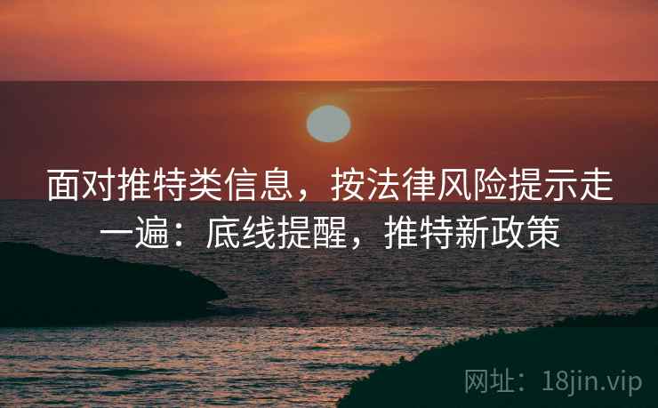 面对推特类信息，按法律风险提示走一遍：底线提醒，推特新政策
