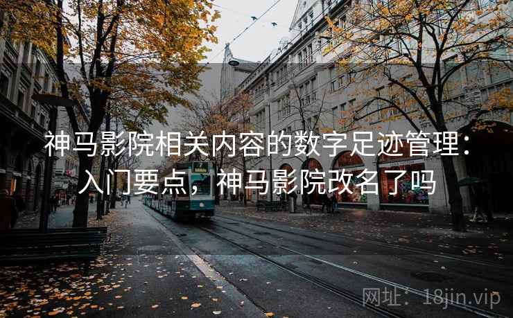 神马影院相关内容的数字足迹管理:入门要点,神马影院改名了吗 神马影院相关内容的数字足迹管理:入门要点,神马影院改名了吗