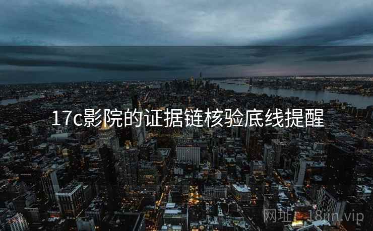 17c影院的证据链核验底线提醒