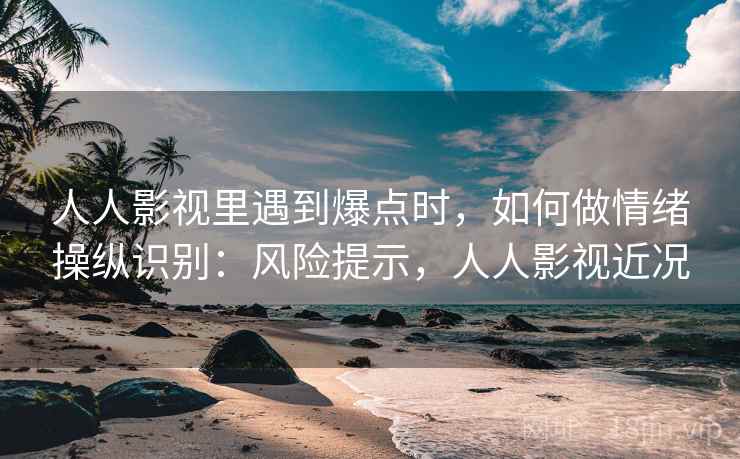 人人影视里遇到爆点时,如何做情绪操纵识别:风险提示,人人影视近况 人人影视里遇到爆点时,如何做情绪操纵识别:风险提示,人人影视近况
