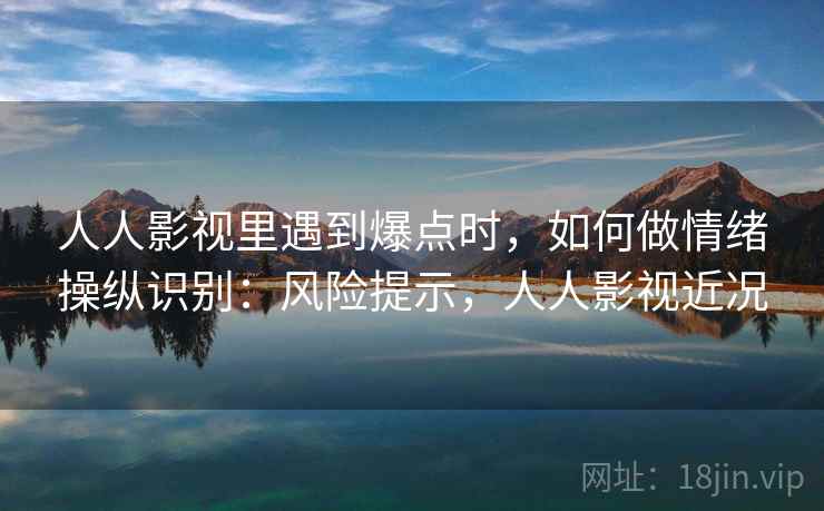 人人影视里遇到爆点时,如何做情绪操纵识别:风险提示,人人影视近况 人人影视里遇到爆点时,如何做情绪操纵识别:风险提示,人人影视近况