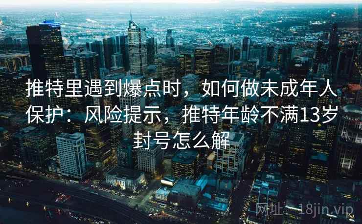 推特里遇到爆点时，如何做未成年人保护：风险提示，推特年龄不满13岁封号怎么解