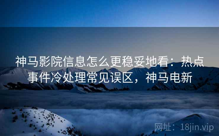 神马影院信息怎么更稳妥地看:热点事件冷处理常见误区,神马电新 神马影院信息怎么更稳妥地看:热点事件冷处理常见误区,神马电新