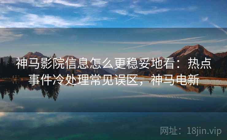 神马影院信息怎么更稳妥地看:热点事件冷处理常见误区,神马电新 神马影院信息怎么更稳妥地看:热点事件冷处理常见误区,神马电新