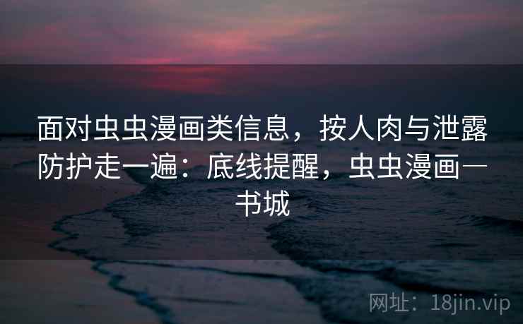 面对虫虫漫画类信息，按人肉与泄露防护走一遍：底线提醒，虫虫漫画―书城