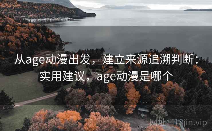 从age动漫出发,建立来源追溯判断:实用建议,age动漫是哪个 从age动漫出发,建立来源追溯判断:实用建议,age动漫是哪个