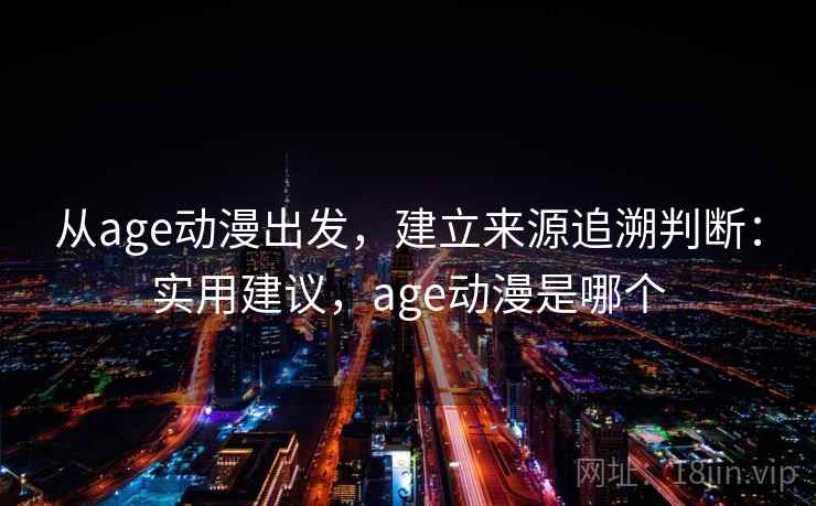 从age动漫出发,建立来源追溯判断:实用建议,age动漫是哪个 从age动漫出发,建立来源追溯判断:实用建议,age动漫是哪个
