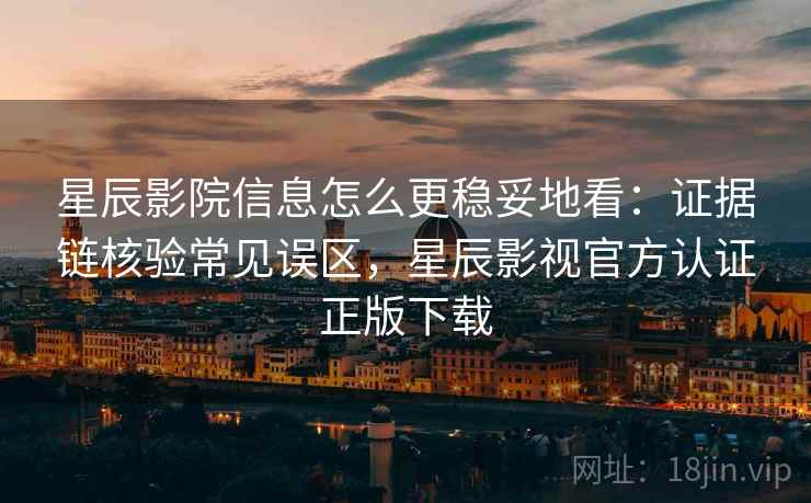 星辰影院信息怎么更稳妥地看:证据链核验常见误区,星辰影视官方认证正版下载 星辰影院信息怎么更稳妥地看:证据链核验常见误区,星辰影视官方认证正版下载