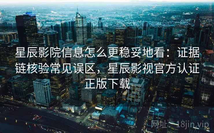 星辰影院信息怎么更稳妥地看:证据链核验常见误区,星辰影视官方认证正版下载 星辰影院信息怎么更稳妥地看:证据链核验常见误区,星辰影视官方认证正版下载