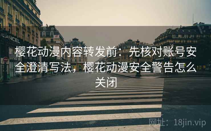 樱花动漫内容转发前：先核对账号安全澄清写法，樱花动漫安全警告怎么关闭