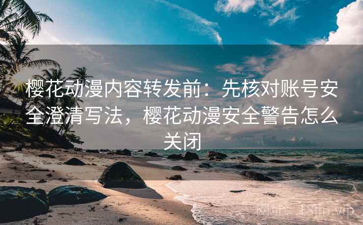 樱花动漫内容转发前：先核对账号安全澄清写法，樱花动漫安全警告怎么关闭
