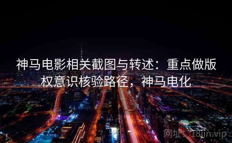 神马电影相关截图与转述:重点做版权意识核验路径,神马电化 神马电影相关截图与转述:重点做版权意识核验路径,神马电化