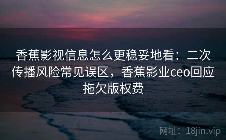 香蕉影视信息怎么更稳妥地看:二次传播风险常见误区,香蕉影业ceo回应拖欠版权费 香蕉影视信息怎么更稳妥地看:二次传播风险常见误区,香蕉影业ceo回应拖欠版权费