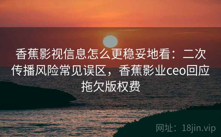 香蕉影视信息怎么更稳妥地看:二次传播风险常见误区,香蕉影业ceo回应拖欠版权费 香蕉影视信息怎么更稳妥地看:二次传播风险常见误区,香蕉影业ceo回应拖欠版权费