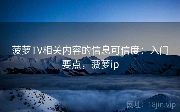 菠萝TV相关内容的信息可信度：入门要点，菠萝ip