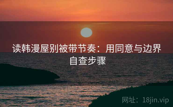 读韩漫屋别被带节奏：用同意与边界自查步骤