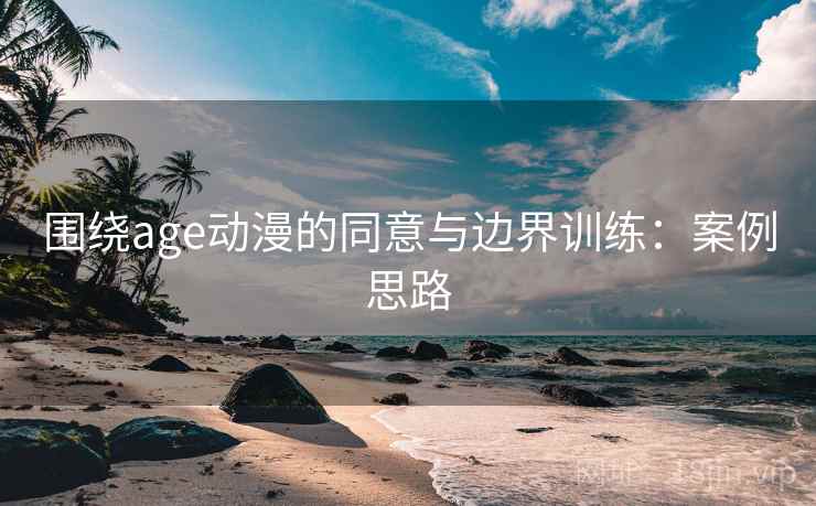 围绕age动漫的同意与边界训练:案例思路 围绕age动漫的同意与边界训练:案例思路