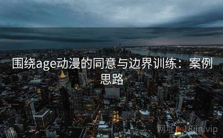 围绕age动漫的同意与边界训练:案例思路 围绕age动漫的同意与边界训练:案例思路