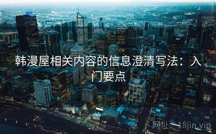 韩漫屋相关内容的信息澄清写法:入门要点 韩漫屋相关内容的信息澄清写法:入门要点