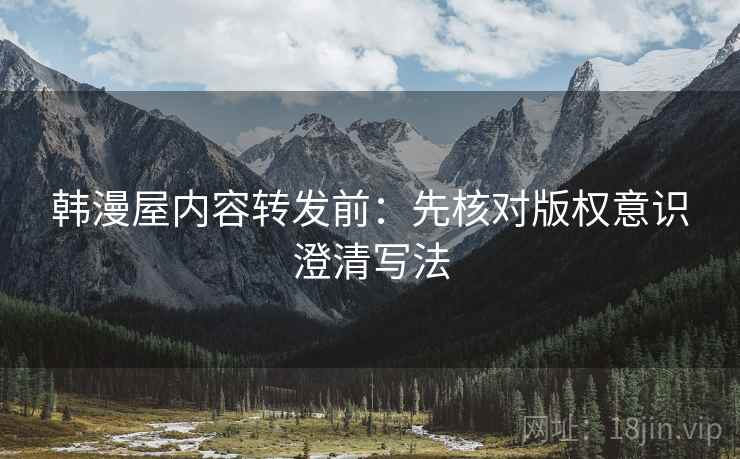 韩漫屋内容转发前：先核对版权意识澄清写法
