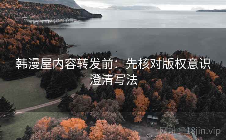韩漫屋内容转发前：先核对版权意识澄清写法