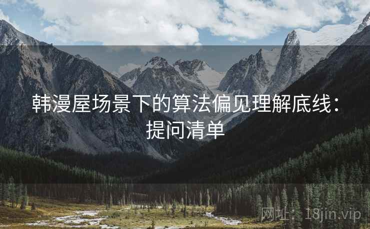 韩漫屋场景下的算法偏见理解底线：提问清单