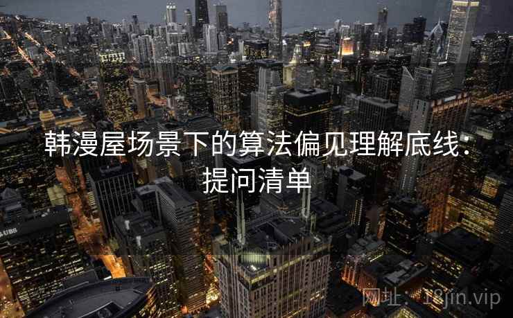 韩漫屋场景下的算法偏见理解底线：提问清单