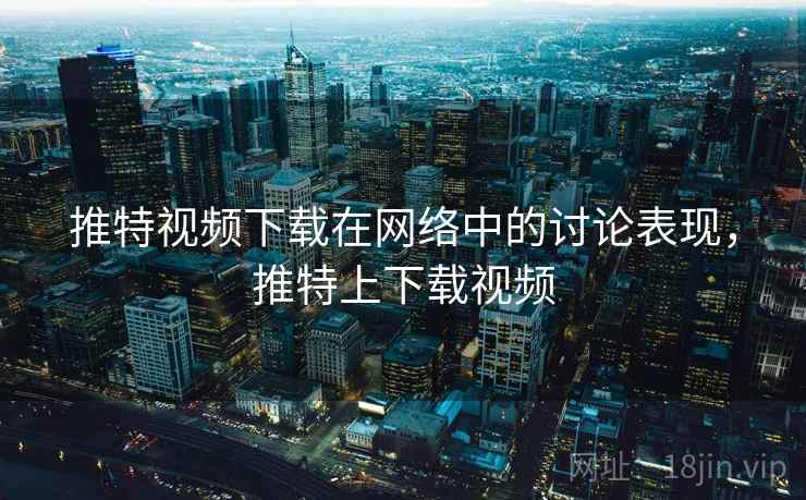 推特视频下载在网络中的讨论表现，推特上下载视频